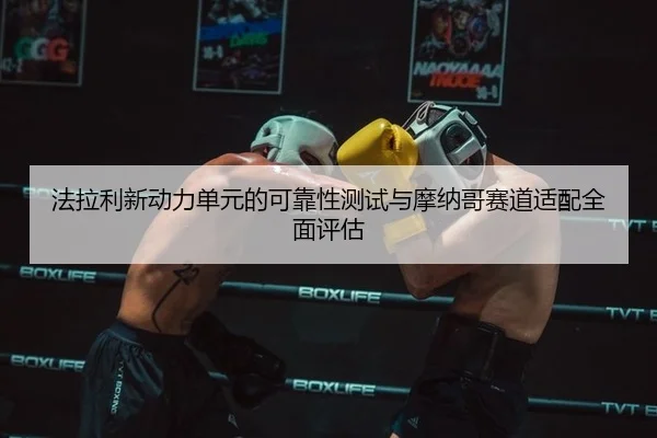 法拉利新动力单元的可靠性测试与摩纳哥赛道适配全面评估