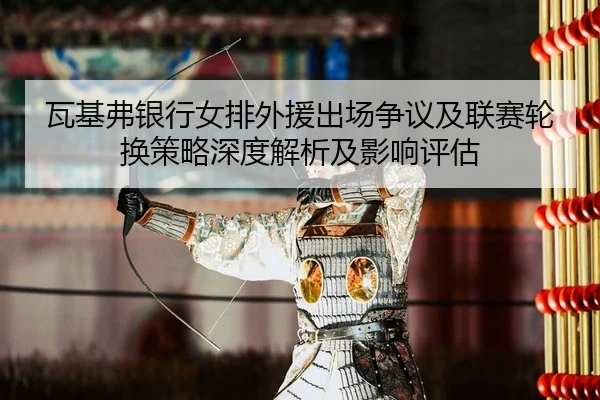 wa-ji-fu-yin-hang-nv-pai-wai-yuan-chu-chang-zheng-yi-ji-lian-sai-lun-huan-ce-lve-shen-du-jie-xi-ji-ying-xiang-ping-gu-2-571.jpg