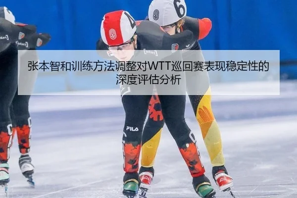 张本智和训练方法调整对WTT巡回赛表现稳定性的深度评估分析